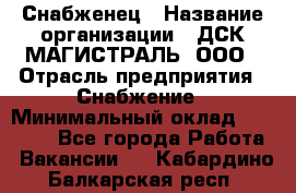 Снабженец › Название организации ­ ДСК МАГИСТРАЛЬ, ООО › Отрасль предприятия ­ Снабжение › Минимальный оклад ­ 30 000 - Все города Работа » Вакансии   . Кабардино-Балкарская респ.